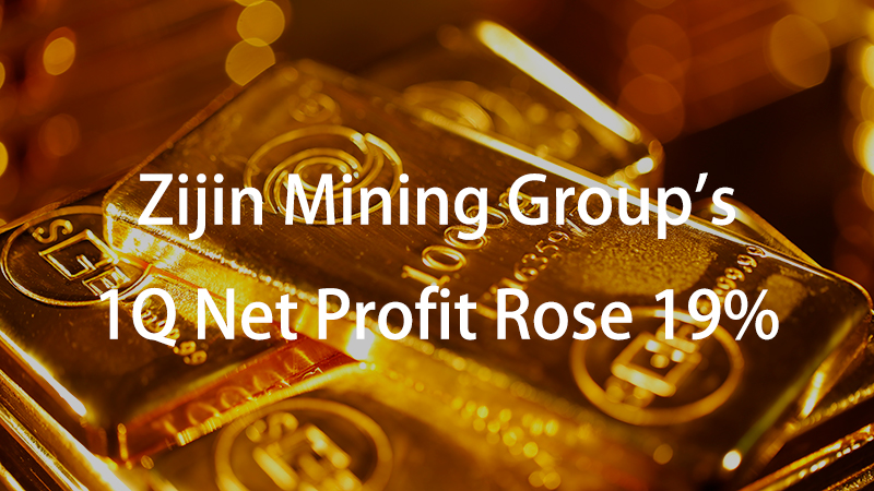 Zijin Mining Group's 1Q Net Profit Rose 19%